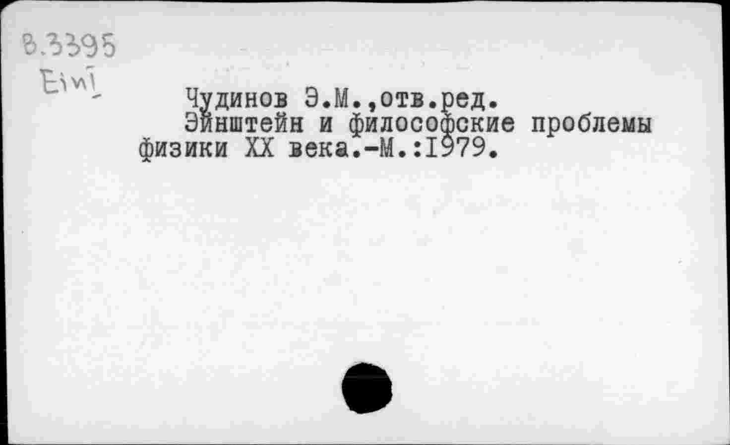 ﻿ВЛ>ЪЭ5
Чудинов Э.М.,отв.ред.
Эйнштейн и философские проблемы физики XX века.-М.:1979.